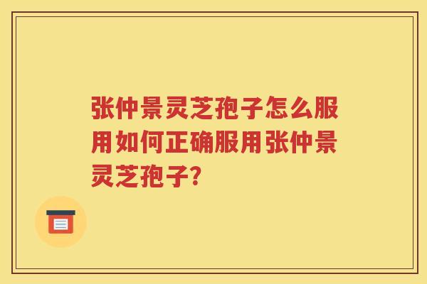 张仲景灵芝孢子怎么服用如何正确服用张仲景灵芝孢子？