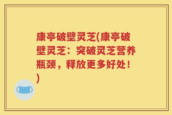 康亭破壁灵芝(康亭破壁灵芝：突破灵芝营养瓶颈，释放更多好处！)