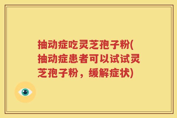 抽动症吃灵芝孢子粉(抽动症患者可以试试灵芝孢子粉，缓解症状)
