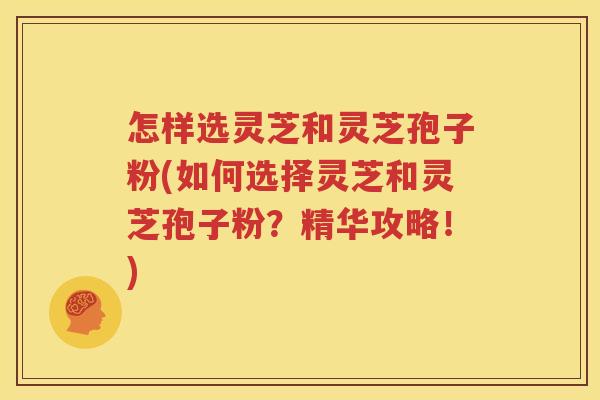 怎样选灵芝和灵芝孢子粉(如何选择灵芝和灵芝孢子粉？精华攻略！)