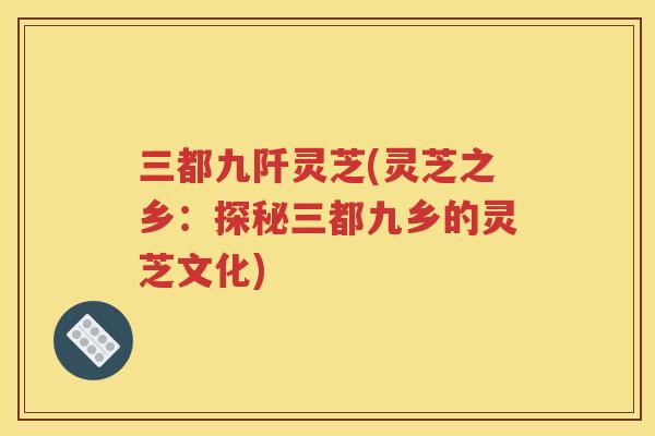 三都九阡灵芝(灵芝之乡：探秘三都九乡的灵芝文化)