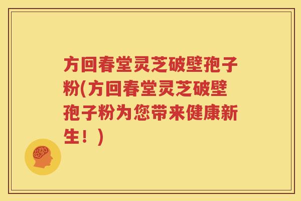 方回春堂灵芝破壁孢子粉(方回春堂灵芝破壁孢子粉为您带来健康新生！)
