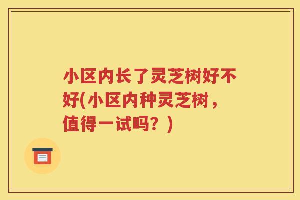 小区内长了灵芝树好不好(小区内种灵芝树，值得一试吗？)