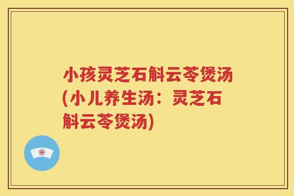 小孩灵芝石斛云苓煲汤(小儿养生汤：灵芝石斛云苓煲汤)