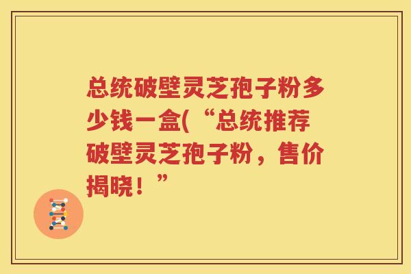 总统破壁灵芝孢子粉多少钱一盒(“总统推荐破壁灵芝孢子粉，售价揭晓！”