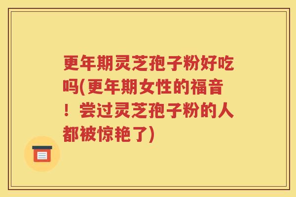 更年期灵芝孢子粉好吃吗(更年期女性的福音！尝过灵芝孢子粉的人都被惊艳了)