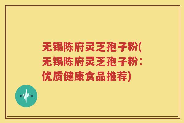 无锡陈府灵芝孢子粉(无锡陈府灵芝孢子粉：优质健康食品推荐)