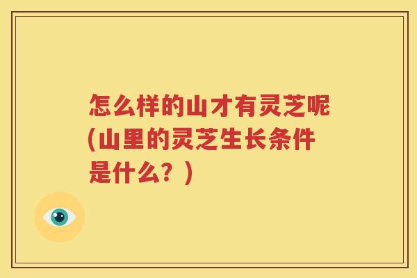 怎么样的山才有灵芝呢(山里的灵芝生长条件是什么？)