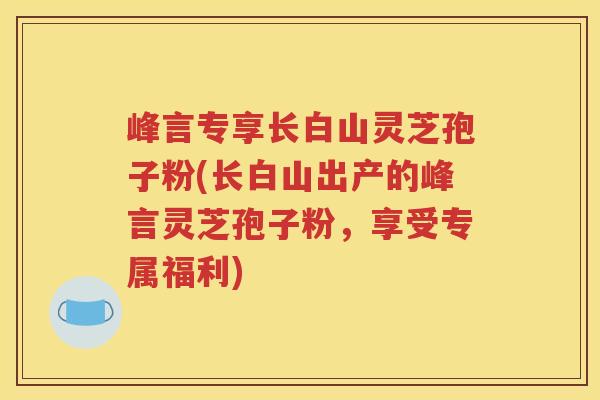 峰言专享长白山灵芝孢子粉(长白山出产的峰言灵芝孢子粉，享受专属福利)