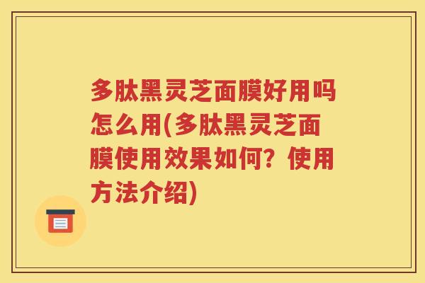 多肽黑灵芝面膜好用吗怎么用(多肽黑灵芝面膜使用效果如何？使用方法介绍)