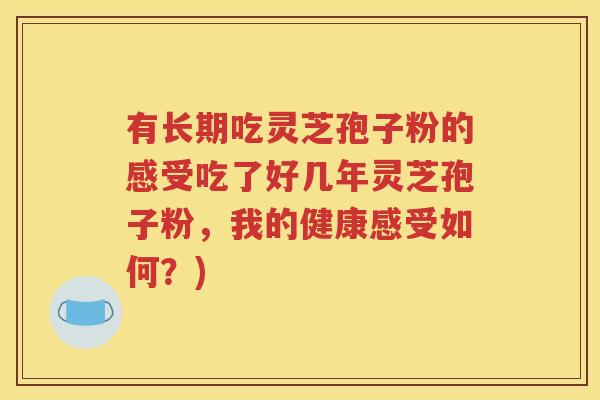 有长期吃灵芝孢子粉的感受吃了好几年灵芝孢子粉，我的健康感受如何？)