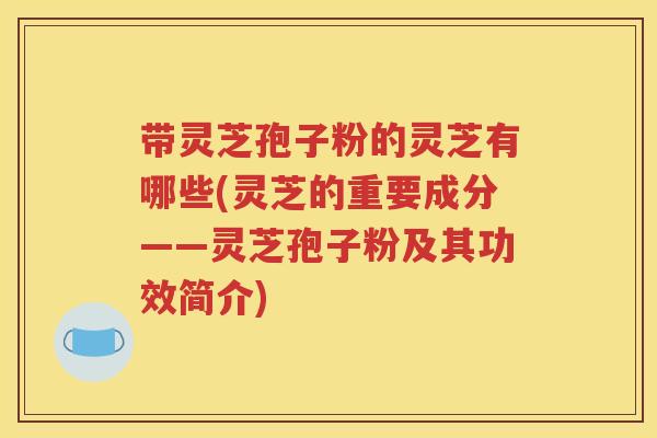带灵芝孢子粉的灵芝有哪些(灵芝的重要成分——灵芝孢子粉及其功效简介)