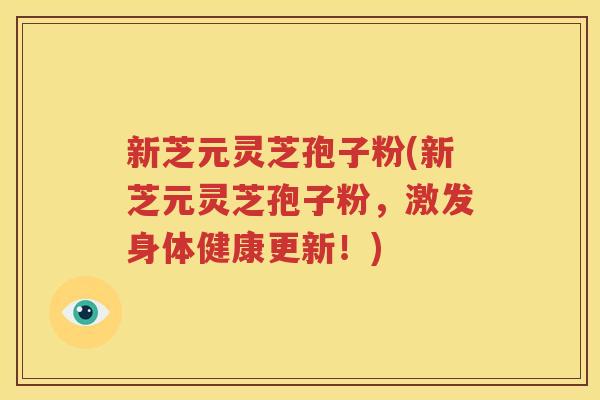 新芝元灵芝孢子粉(新芝元灵芝孢子粉，激发身体健康更新！)