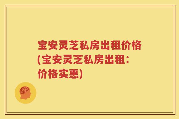 宝安灵芝私房出租价格(宝安灵芝私房出租：价格实惠)