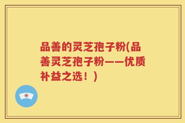品善的灵芝孢子粉(品善灵芝孢子粉——优质补益之选！)