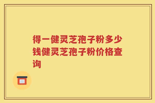 得一健灵芝孢子粉多少钱健灵芝孢子粉价格查询