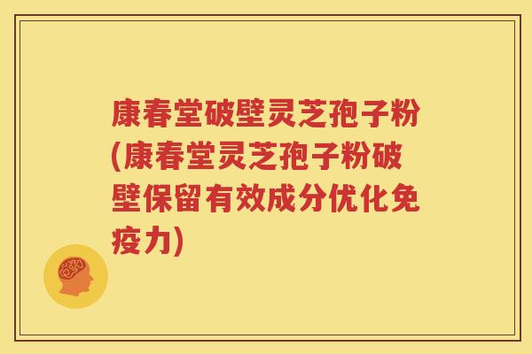 康春堂破壁灵芝孢子粉(康春堂灵芝孢子粉破壁保留有效成分优化免疫力)