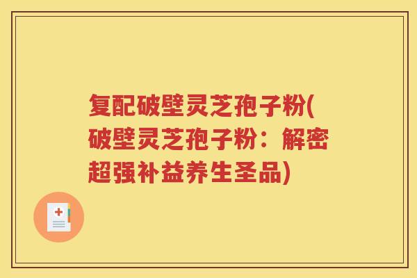 复配破壁灵芝孢子粉(破壁灵芝孢子粉：解密超强补益养生圣品)
