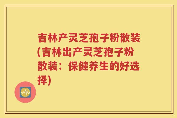 吉林产灵芝孢子粉散装(吉林出产灵芝孢子粉散装：保健养生的好选择)