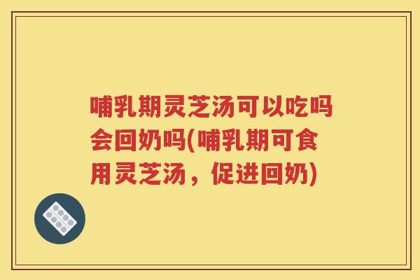 哺乳期灵芝汤可以吃吗会回奶吗(哺乳期可食用灵芝汤，促进回奶)