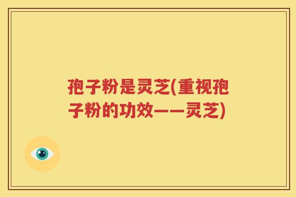 孢子粉是灵芝(重视孢子粉的功效——灵芝)