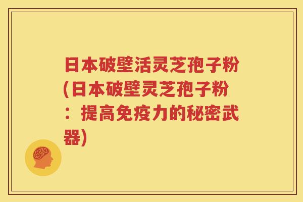 日本破壁活灵芝孢子粉(日本破壁灵芝孢子粉：提高免疫力的秘密武器)