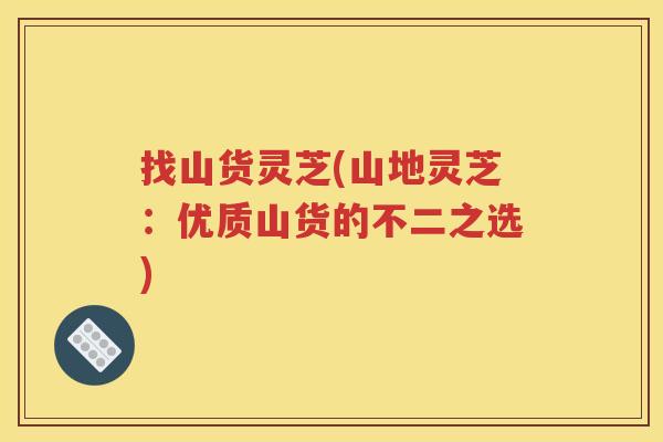 找山货灵芝(山地灵芝：优质山货的不二之选)