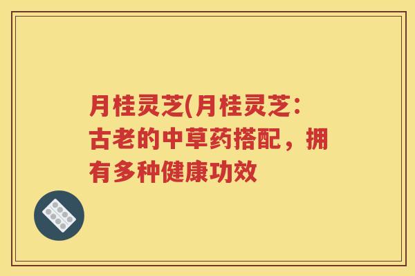 月桂灵芝(月桂灵芝：古老的中草药搭配，拥有多种健康功效