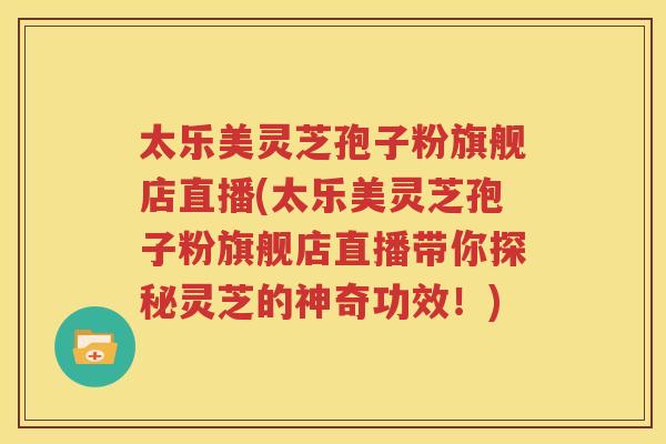太乐美灵芝孢子粉旗舰店直播(太乐美灵芝孢子粉旗舰店直播带你探秘灵芝的神奇功效！)