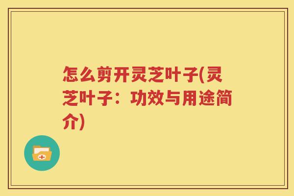 怎么剪开灵芝叶子(灵芝叶子：功效与用途简介)