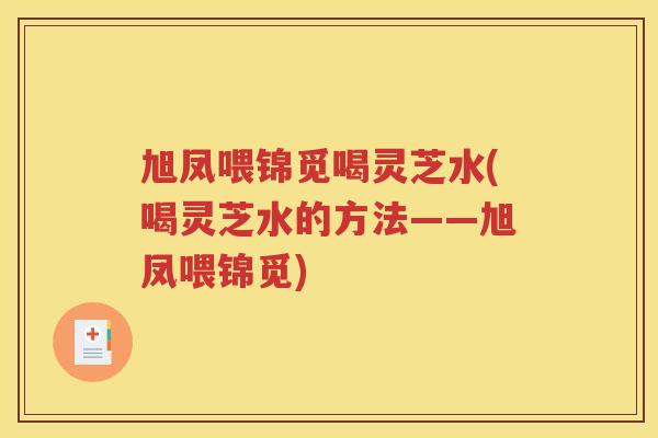 旭凤喂锦觅喝灵芝水(喝灵芝水的方法——旭凤喂锦觅)