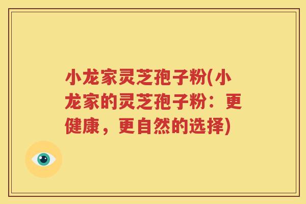 小龙家灵芝孢子粉(小龙家的灵芝孢子粉：更健康，更自然的选择)
