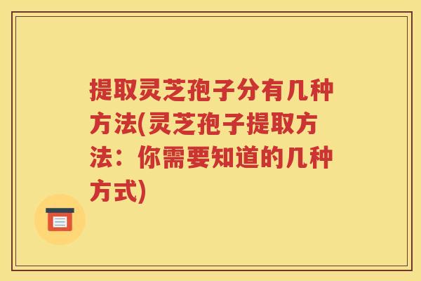 提取灵芝孢子分有几种方法(灵芝孢子提取方法：你需要知道的几种方式)