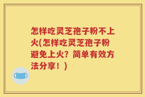 怎样吃灵芝孢子粉不上火(怎样吃灵芝孢子粉避免上火？简单有效方法分享！)
