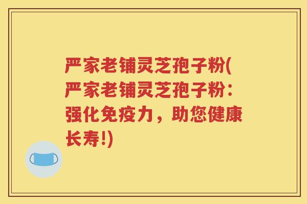 严家老铺灵芝孢子粉(严家老铺灵芝孢子粉：强化免疫力，助您健康长寿!)