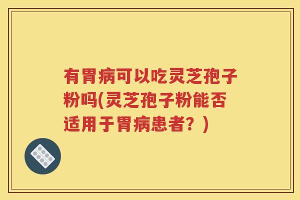 有胃病可以吃灵芝孢子粉吗(灵芝孢子粉能否适用于胃病患者？)