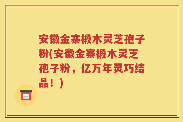 安徽金寨椴木灵芝孢子粉(安徽金寨椴木灵芝孢子粉，亿万年灵巧结晶！)