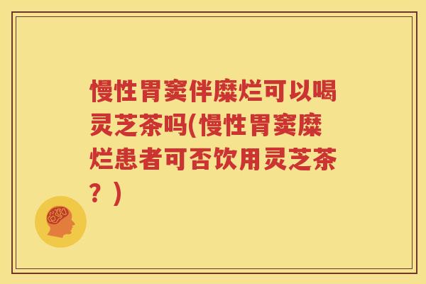 慢性胃窦伴糜烂可以喝灵芝茶吗(慢性胃窦糜烂患者可否饮用灵芝茶？)