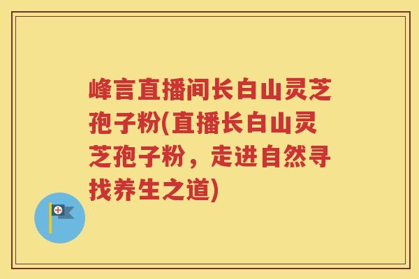 峰言直播间长白山灵芝孢子粉(直播长白山灵芝孢子粉，走进自然寻找养生之道)