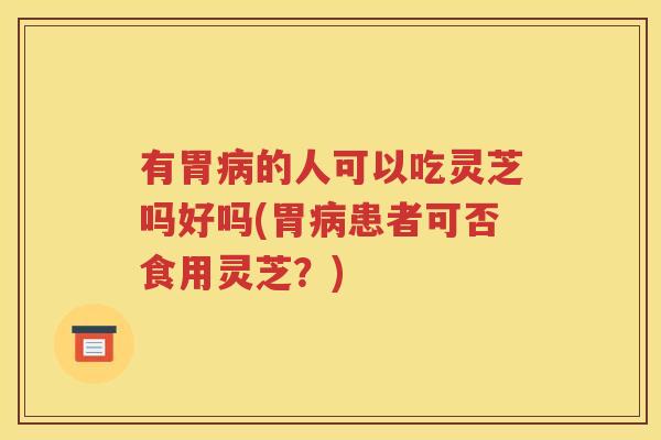 有胃病的人可以吃灵芝吗好吗(胃病患者可否食用灵芝？)