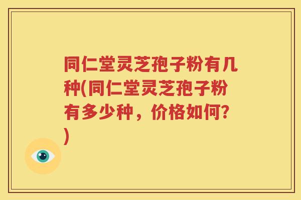 同仁堂灵芝孢子粉有几种(同仁堂灵芝孢子粉有多少种，价格如何？)