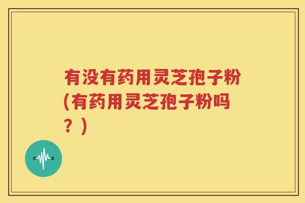 有没有药用灵芝孢子粉(有药用灵芝孢子粉吗？)