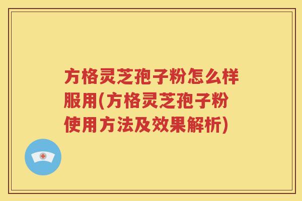 方格灵芝孢子粉怎么样服用(方格灵芝孢子粉使用方法及效果解析)