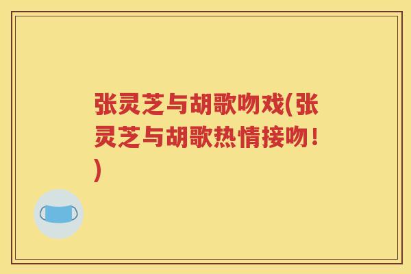张灵芝与胡歌吻戏(张灵芝与胡歌热情接吻！)