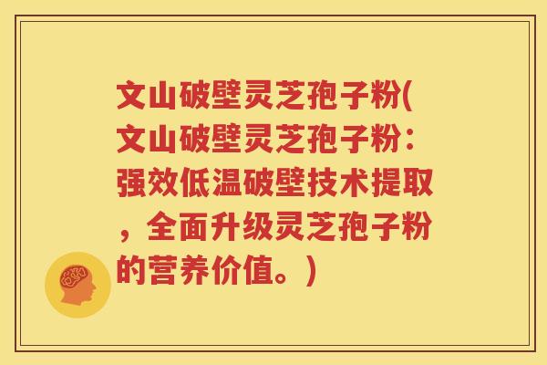文山破壁灵芝孢子粉(文山破壁灵芝孢子粉：强效低温破壁技术提取，全面升级灵芝孢子粉的营养价值。)