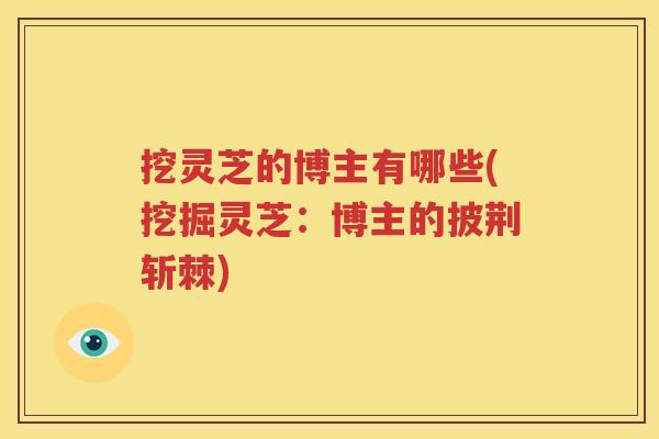 挖灵芝的博主有哪些(挖掘灵芝：博主的披荆斩棘)