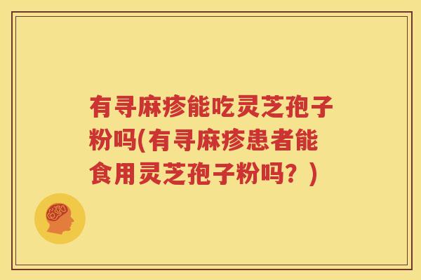有寻麻疹能吃灵芝孢子粉吗(有寻麻疹患者能食用灵芝孢子粉吗？)