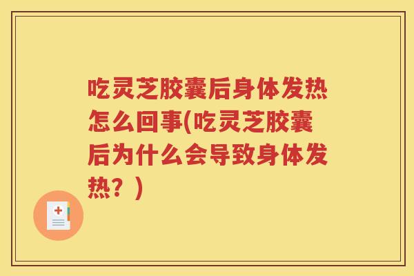吃灵芝胶囊后身体发热怎么回事(吃灵芝胶囊后为什么会导致身体发热？)