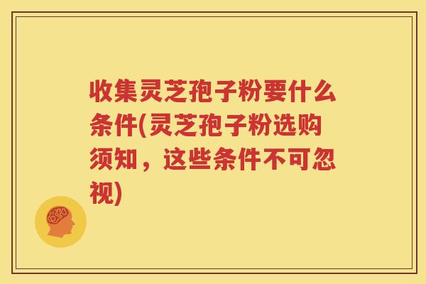 收集灵芝孢子粉要什么条件(灵芝孢子粉选购须知，这些条件不可忽视)