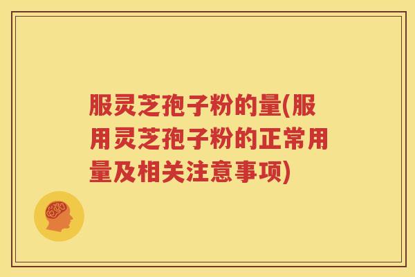 服灵芝孢子粉的量(服用灵芝孢子粉的正常用量及相关注意事项)